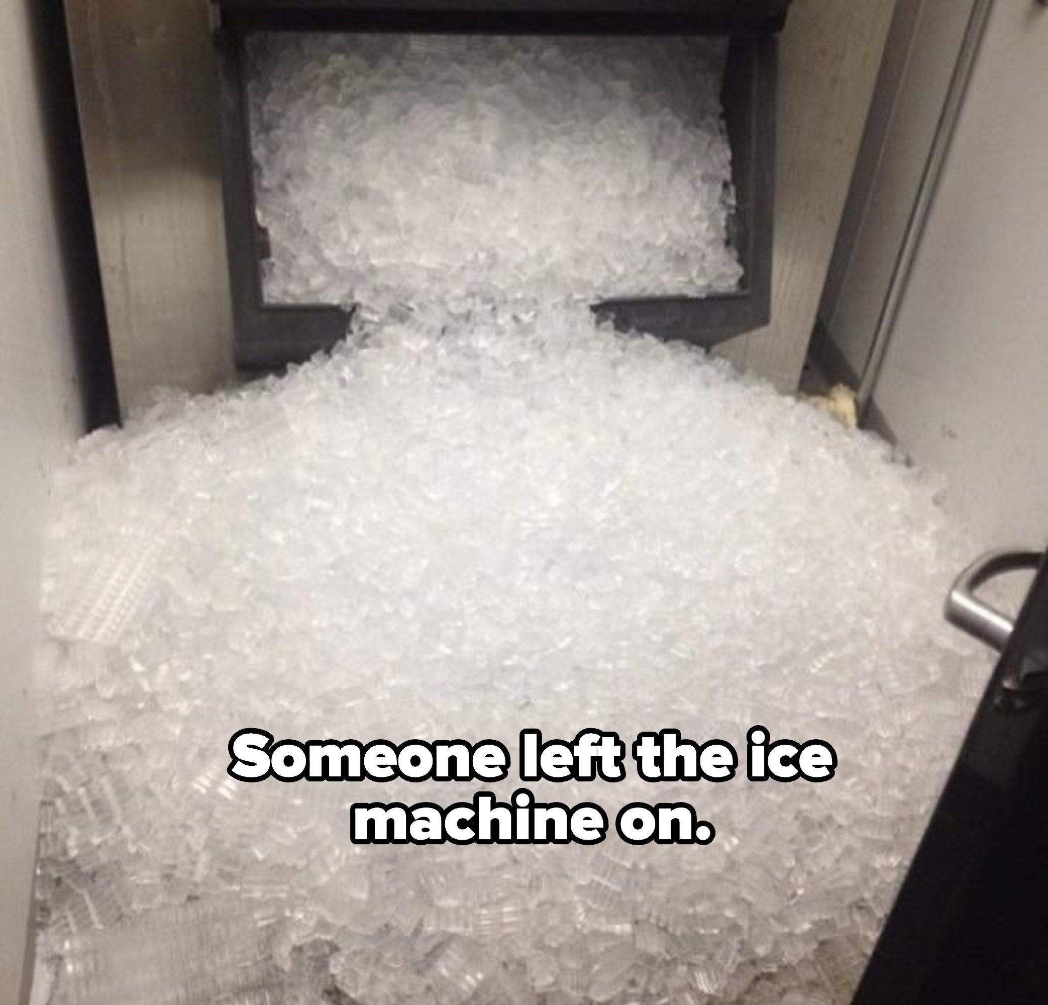 ice machine left on creating a ton of ice spilling into a room
