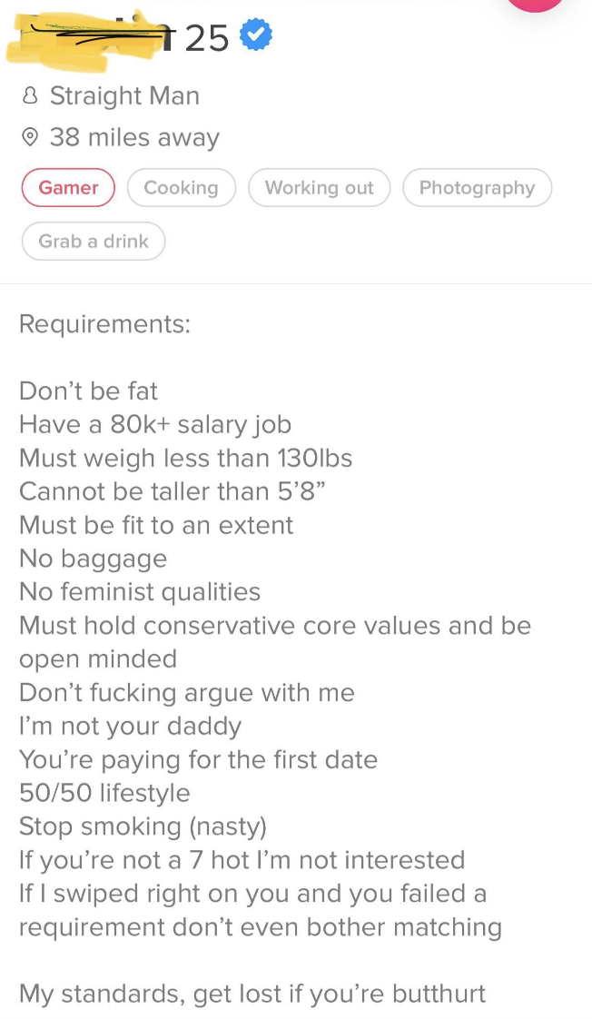 Don&#x27;t be fat, cannot be taller than 5&#x27;8, must weigh less than 130 lbs and earn at least $80K, no feminist qualities, must hold conservative core values and be open minded, don&#x27;t fucking argue w/me I&#x27;m not your daddy, you&#x27;re paying for the first date