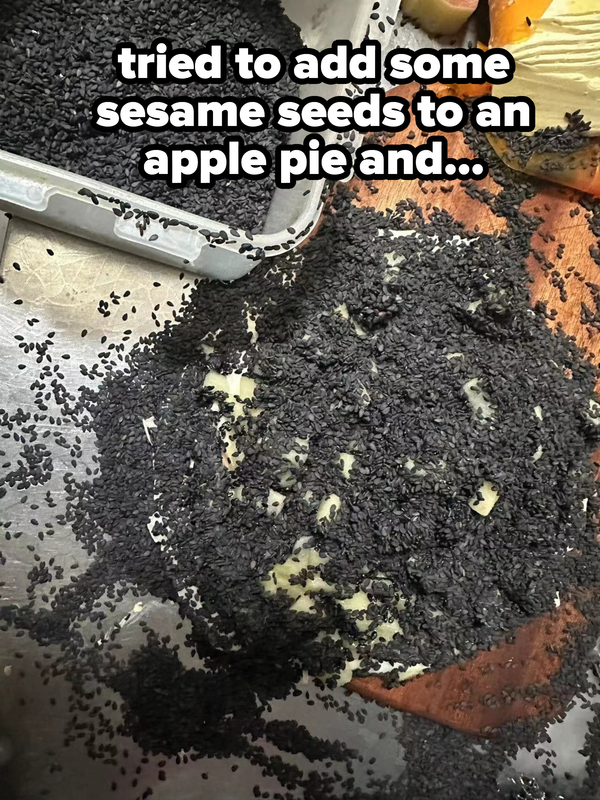 &quot;tried to add some sesame seeds to an apple pie and...&quot;