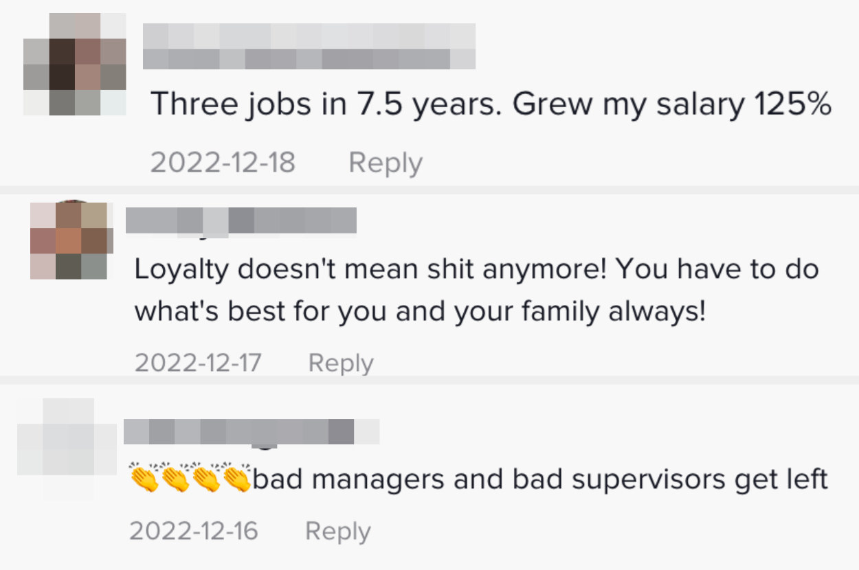 Comments: Three jobs in 7.5 years grew my salary 125%, loyalty doesn&#x27;t mean shit anymore, bad managers and bad supervisors get left