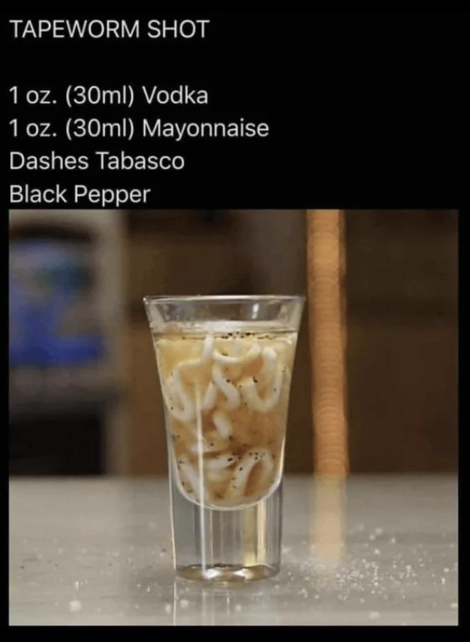 1 oz vodka, 1 oz mayonnaise, dashes Tabasco, and black pepper: Looks like tapeworms in a shot glass