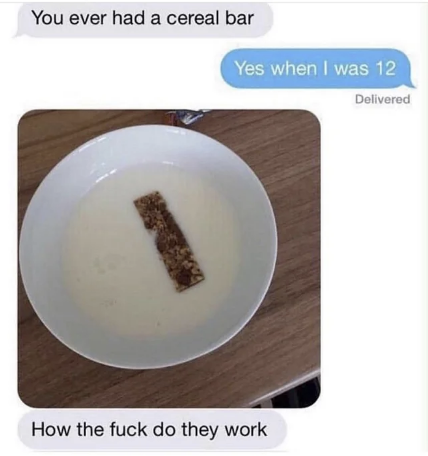 Someone asks if their friend has had a cereal bar, the friend says yes, and the first person asks how they work with a picture of a cereal bar submerged in a bowl of milk
