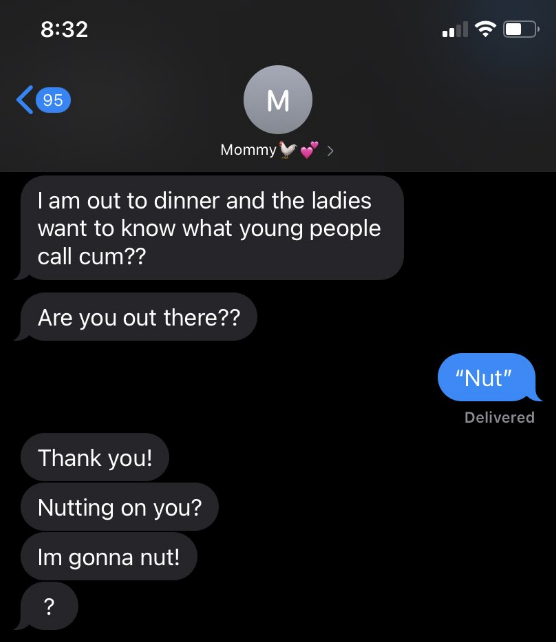 A mother texts their child asking what young people call cum, the child says &quot;nut,&quot; and the mother says &quot;like nutting on you, I&#x27;m gonna nut?&quot;