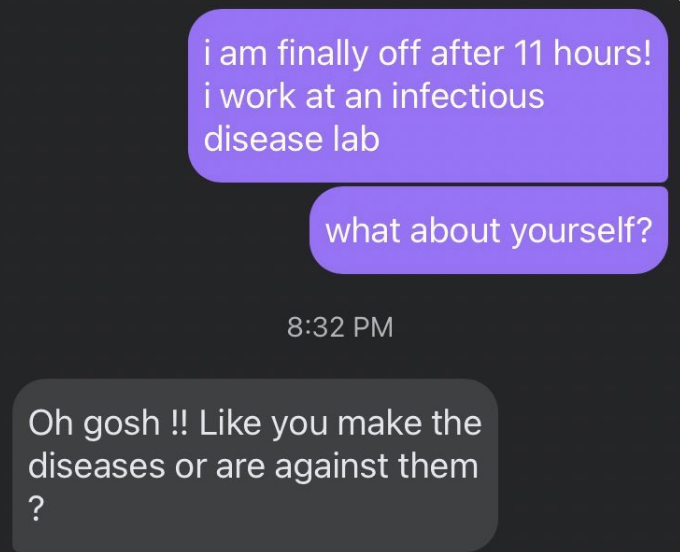 Someone says they finally got off work at an infectious disease lab, and the other person responds &quot;like you make the diseases or are against them?&quot;
