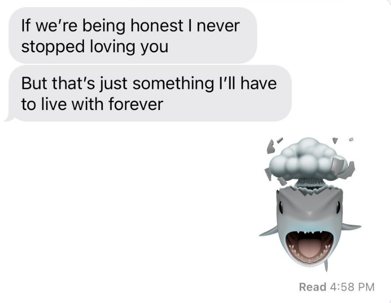The first person says &quot;I never stopped loving you, but that&#x27;s just something I&#x27;ll have to live with forever,&quot; and the second person responds with a cartoon shark with a mushroom cloud coming out of its head