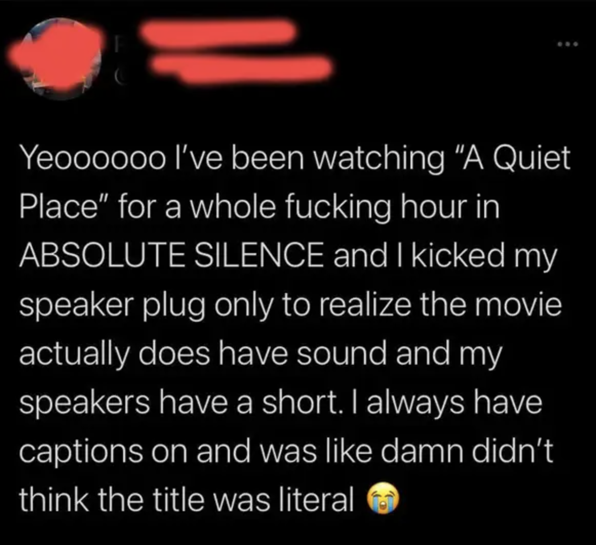 Person who didn&#x27;t realize their speaker had a short and watched an hour of &quot;A Quiet Place&quot; thinking there was no sound in the movie