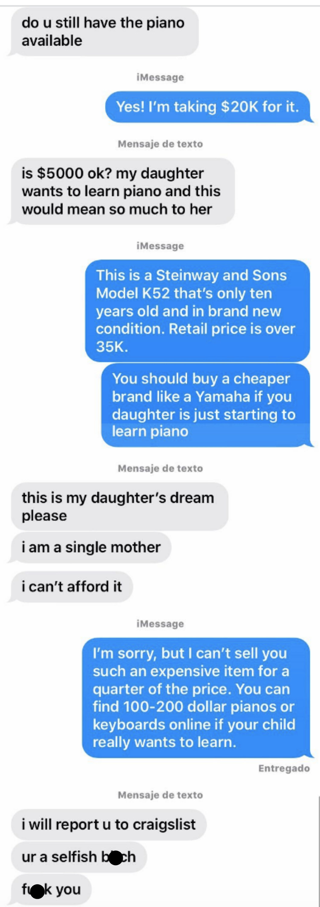 Mom offers $5K for piano that sells for $35K; person says they can&#x27;t do less than $20K, but she should look for cheaper brands if her daughter&#x27;s just starting out; she says she&#x27;ll report them to Craigslist, calls them a selfish bitch, and says fuck you