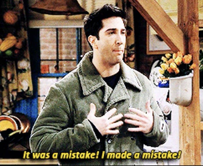 ross from &quot;friends&quot; saying, &quot;It was a mistake! It was a mistake!&quot;