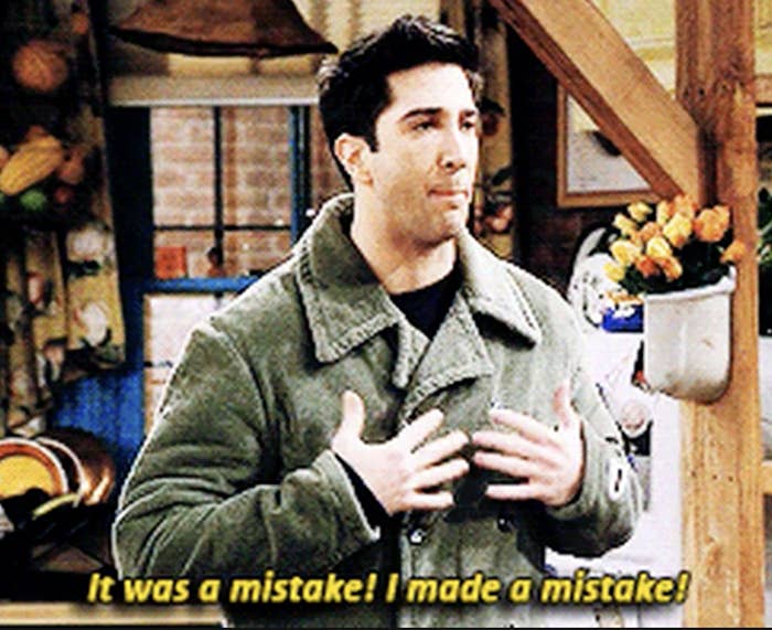 ross from "friends" saying, "It was a mistake! It was a mistake!"