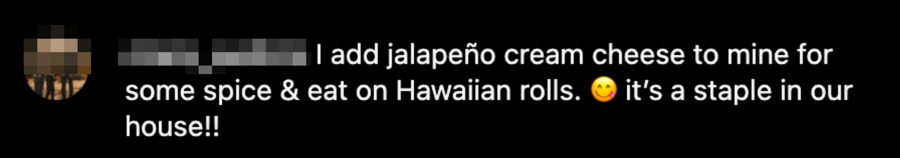 I add jalapeño cream cream cheese to mine for some spice &amp;amp; eat on Hawaiian rolls. It&#x27;s a staple in our house!!