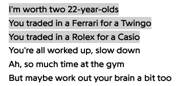 &quot;I&#x27;m worth two 22-year-olds/ You traded in a Ferrari for Twingo/ You traded in a Rolex for a Casio/ You&#x27;re all worked up, slow down/ Ah, so much time at the gym/ But maybe work out your brain a bit too