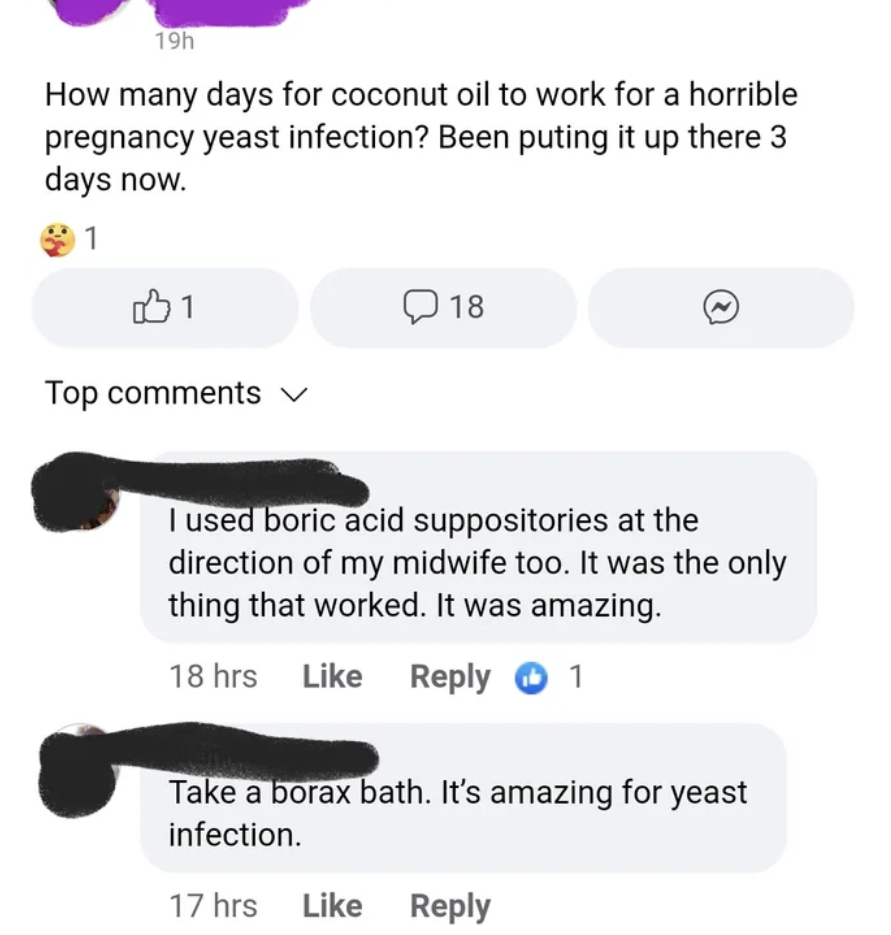 Person wondering how long it takes for coconut oil they&#x27;ve &quot;been putting up there 3 days now&quot; for a terrible pregnancy yeast infection to work, and others recommend boric acid suppositories or a borax bath