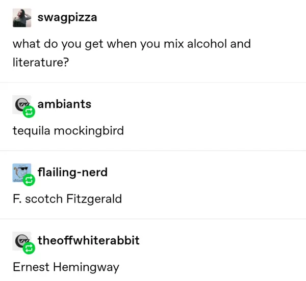 Someone asks &quot;What do you get when you mix alcohol and literature?&quot; and people come up with F Scotch Fitzgerald, Tequila Mockingbird, and Ernest Hemingway