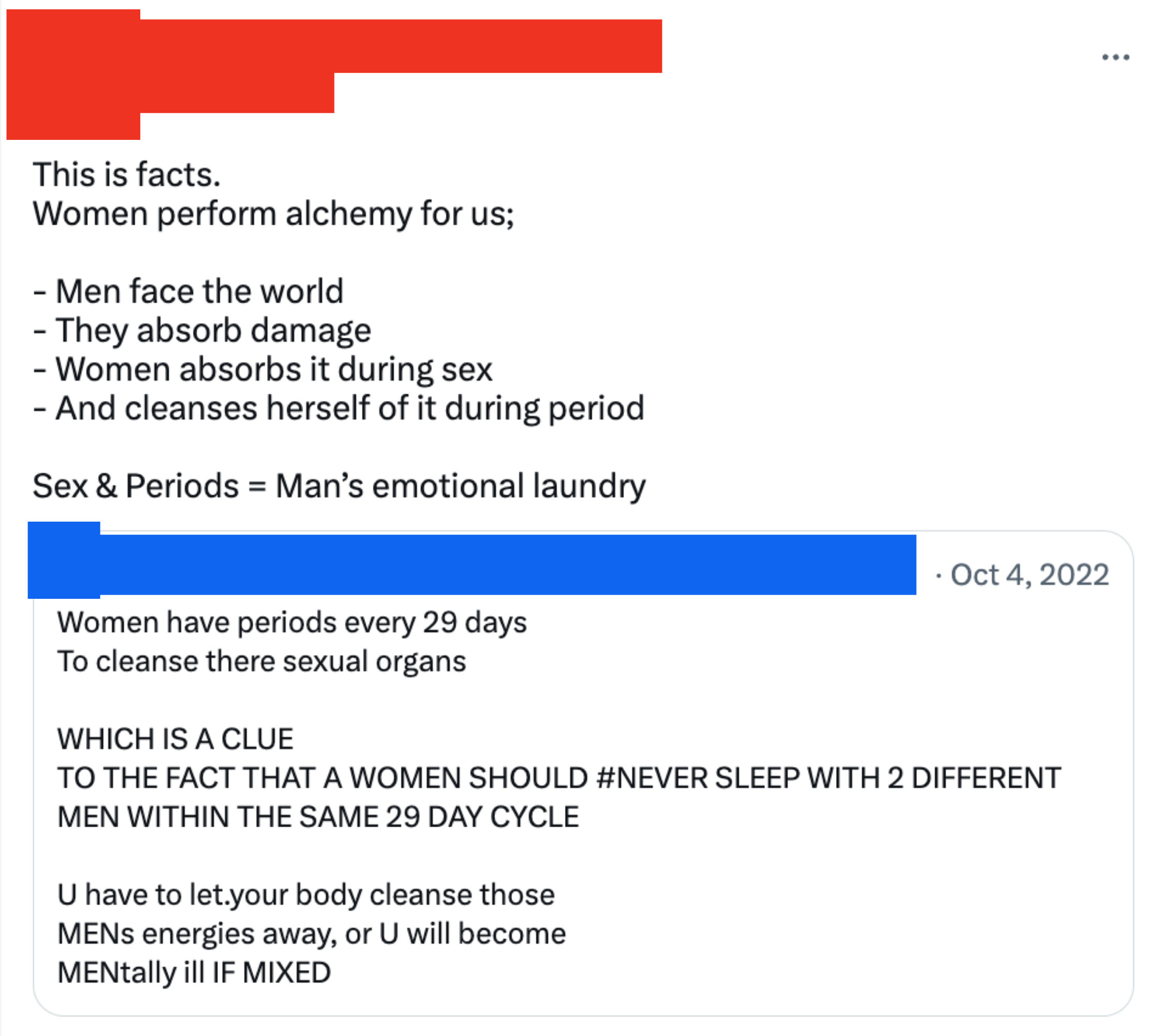 Women perform alchemy for men: Men face the world, they absorb damage, women absorb it during sex and cleanse themselves of it during period, so sex &amp; periods = man&#x27;s emotional laundry, which is why women shouldn&#x27;t sleep with 2 men during the same cycle