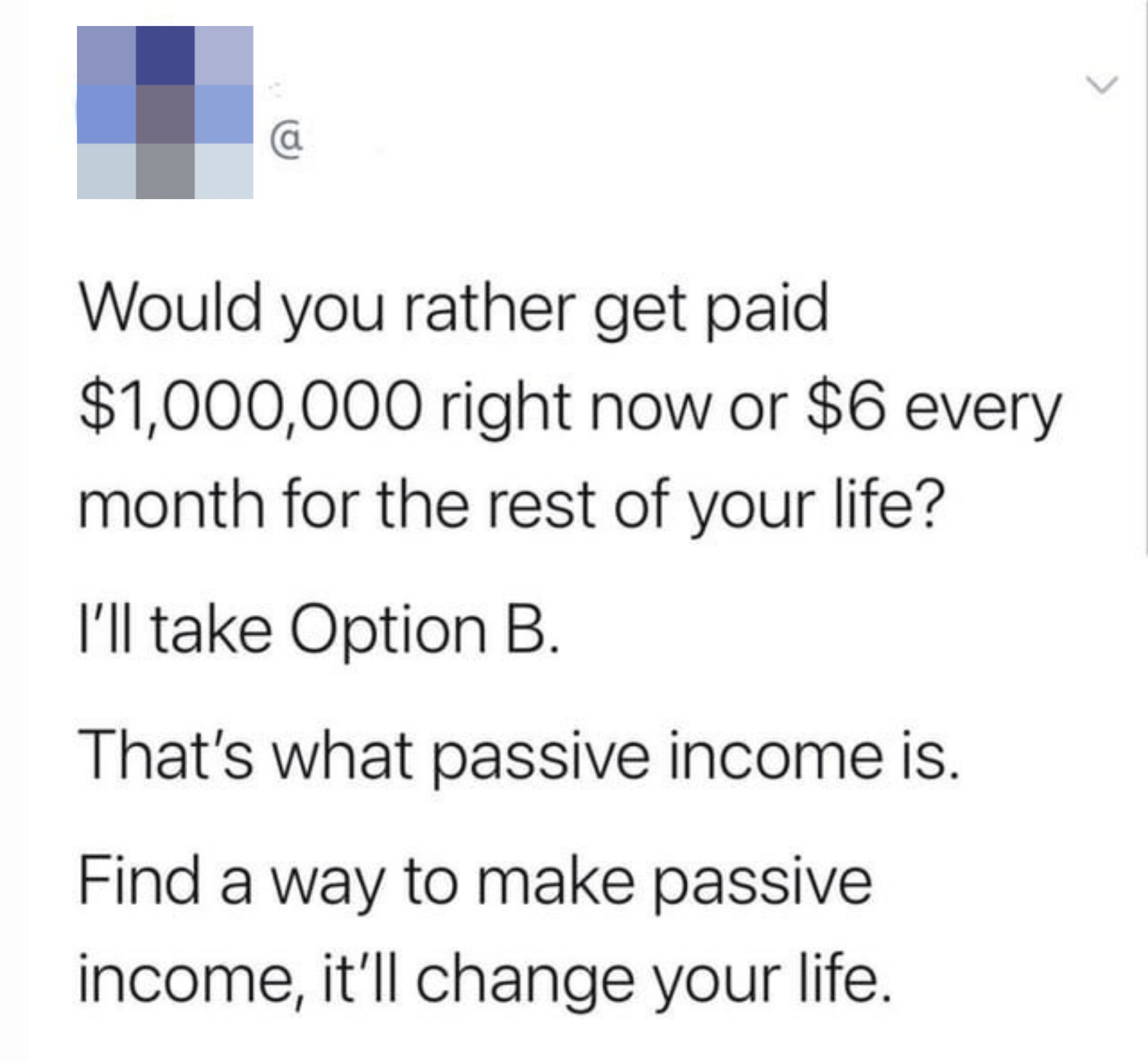 &quot;Find a way to make passive income, it&#x27;ll change your life.&quot;