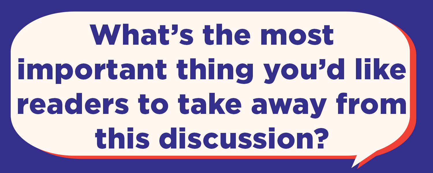 What's the most important thing you'd like readers to take away from this discussion?