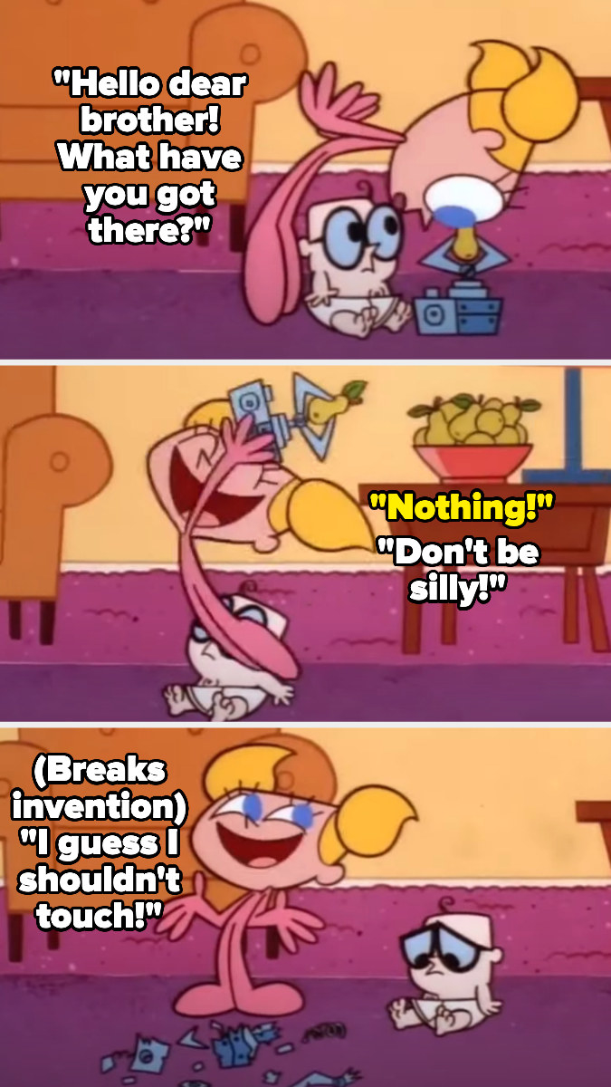 DeeDee asking her brother what he has, he says nothing while trying to hide his invention, then she grabs it and smashes it while saying "I guess I shouldn't touch"