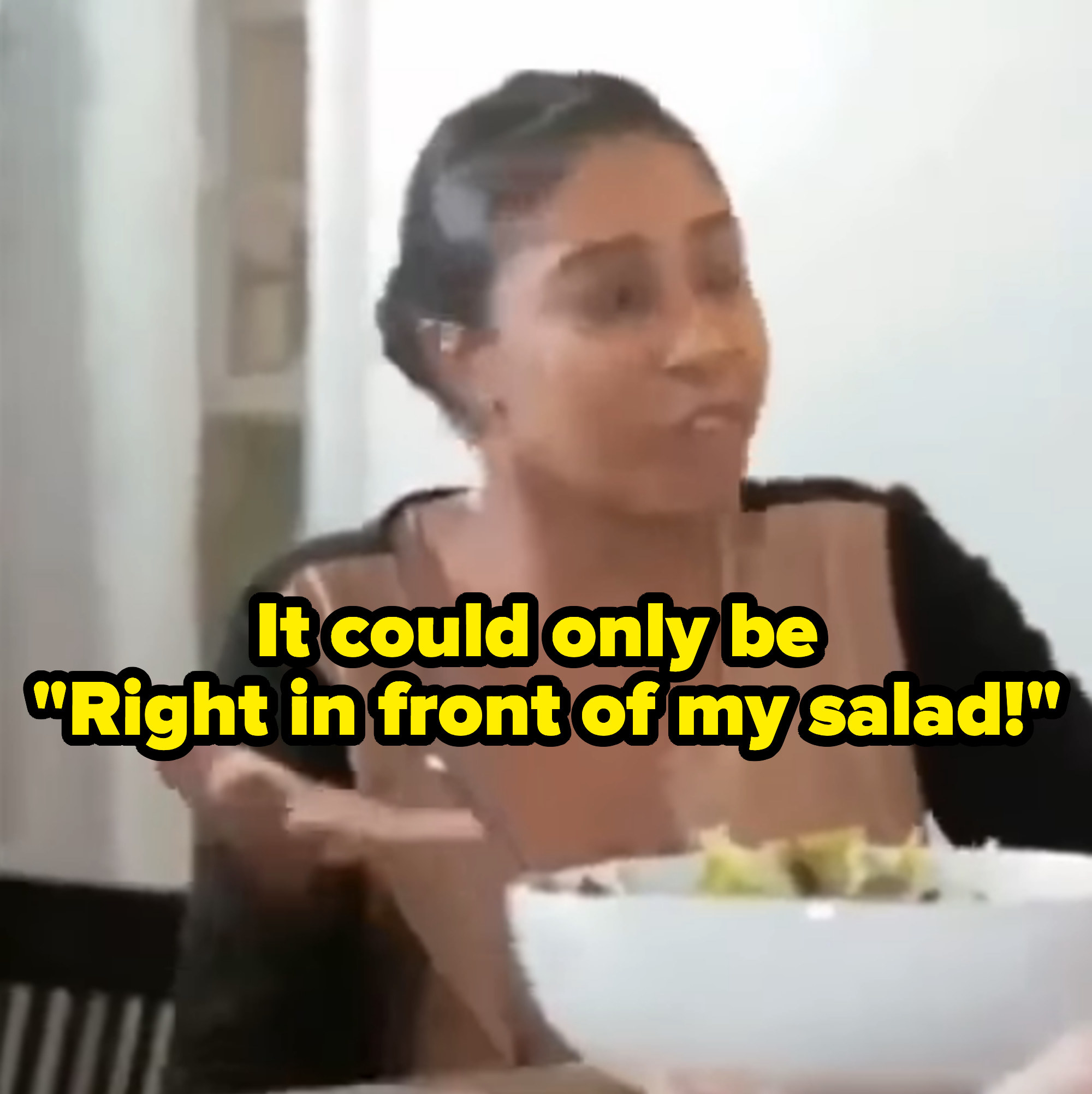 A person saying &quot;Right in front of my salad!&quot; as they gesture toward said large bowl of salad