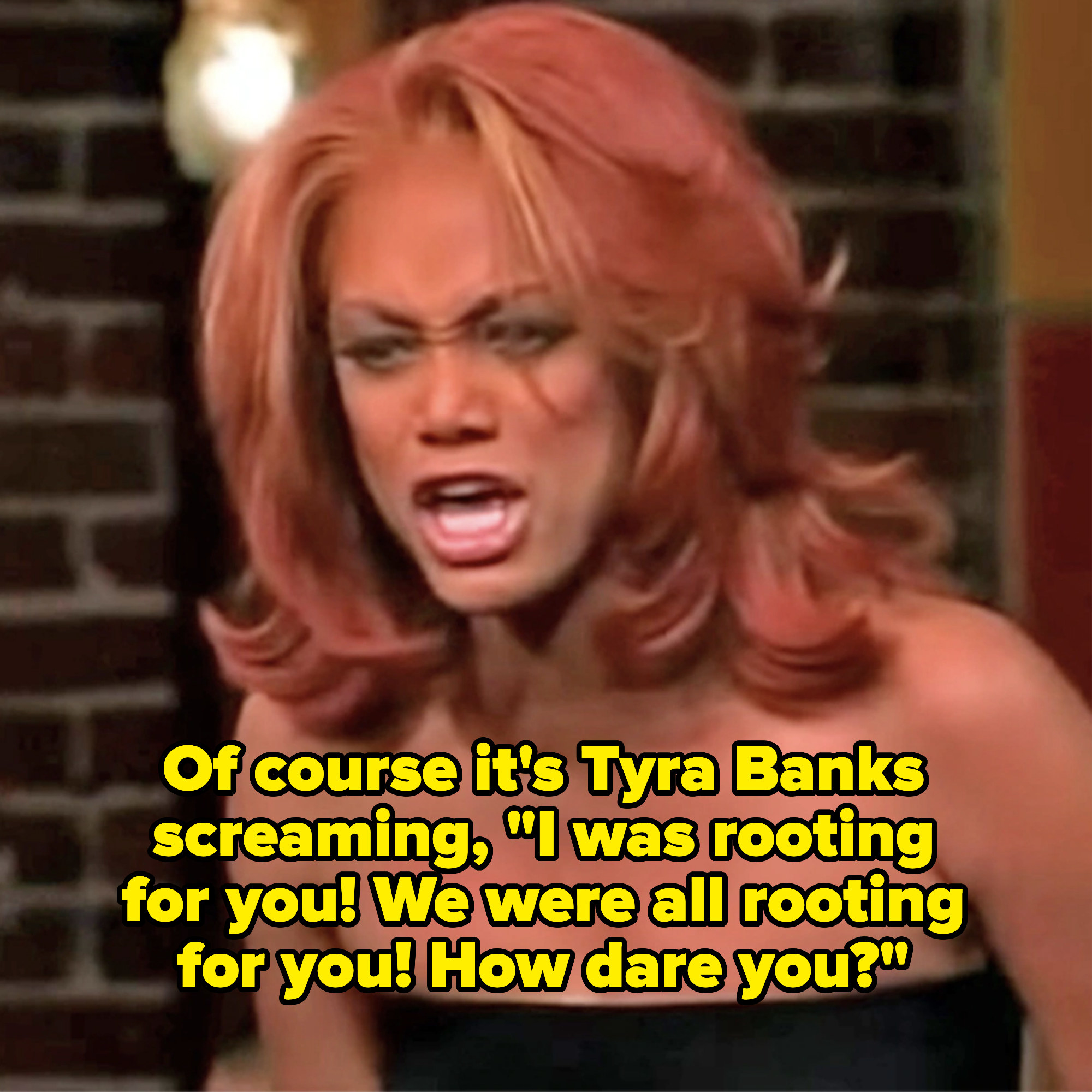 Tyra Banks screaming at an America&#x27;s Next Top Model contestant, &quot;I was rooting for you! We were all rooting for you! How dare you?&quot;