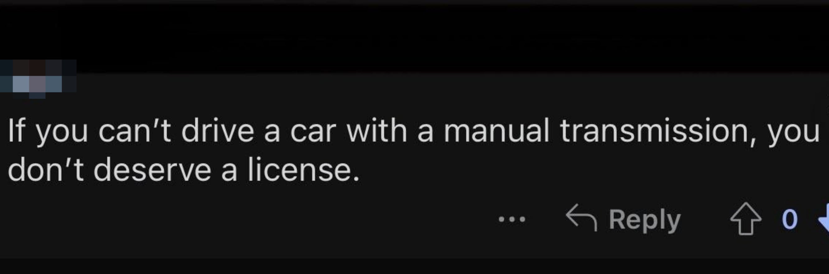 &quot;If you can&#x27;t drive a car with a manual transmission, you don&#x27;t deserve a license.&quot;