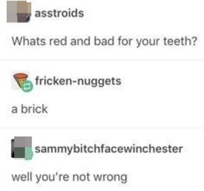 Someone says what&#x27;s red and bad for teeth and someone responds a brick