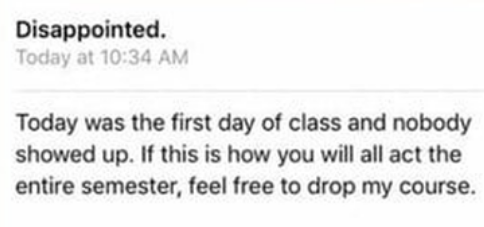 The first emails says "today was the first day of class and nobody showed up. If this is how you will act the entire semester, feel free to drop my course"