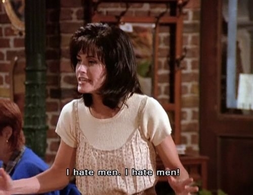 Monica from &quot;Friends:&quot; &quot;I hate men. I hate men!&quot;