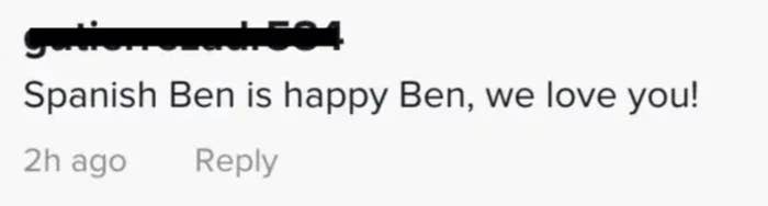Someone commented &quot;Spanish Ben is happy Ben, we love you!&quot;