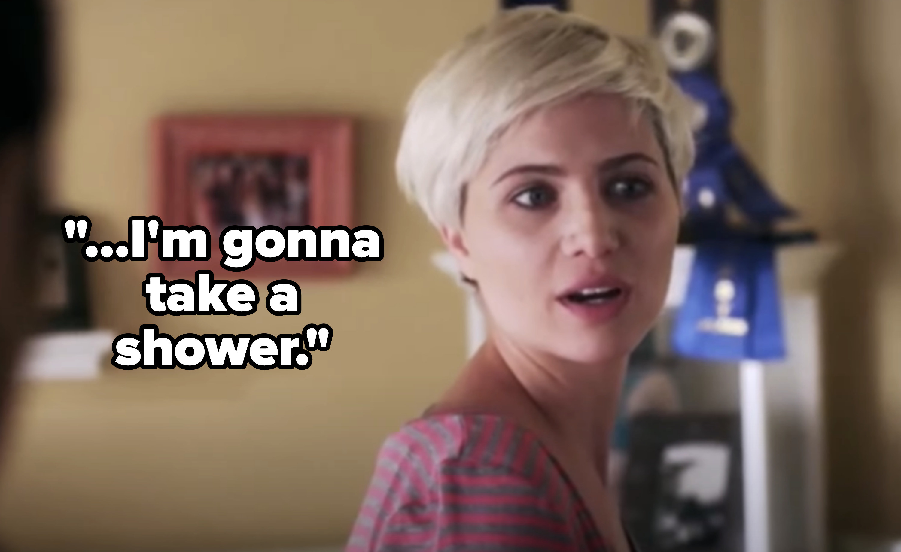 "…I'm gonna take a shower."