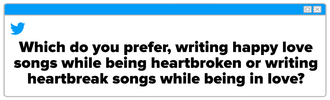 Twitter Box and the question reads: &quot;Which do you prefer, writing happy love songs while being heartbroken or writing heartbreak songs while being in love?&quot;