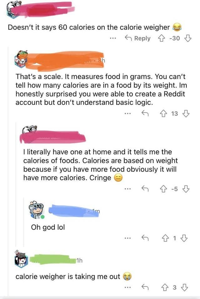 Someone claims food scales measure calories, and when someone says that's not true, the first person replies "calories are based on weight because if you have more food obviously it will have more calories. Cringe"