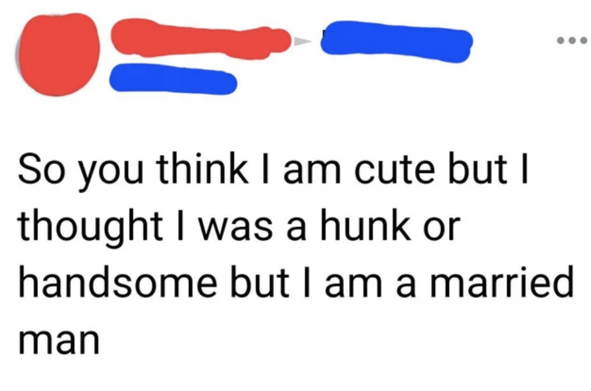 so you think i am cute but i thought i was a hunk or handsome but i am a married man