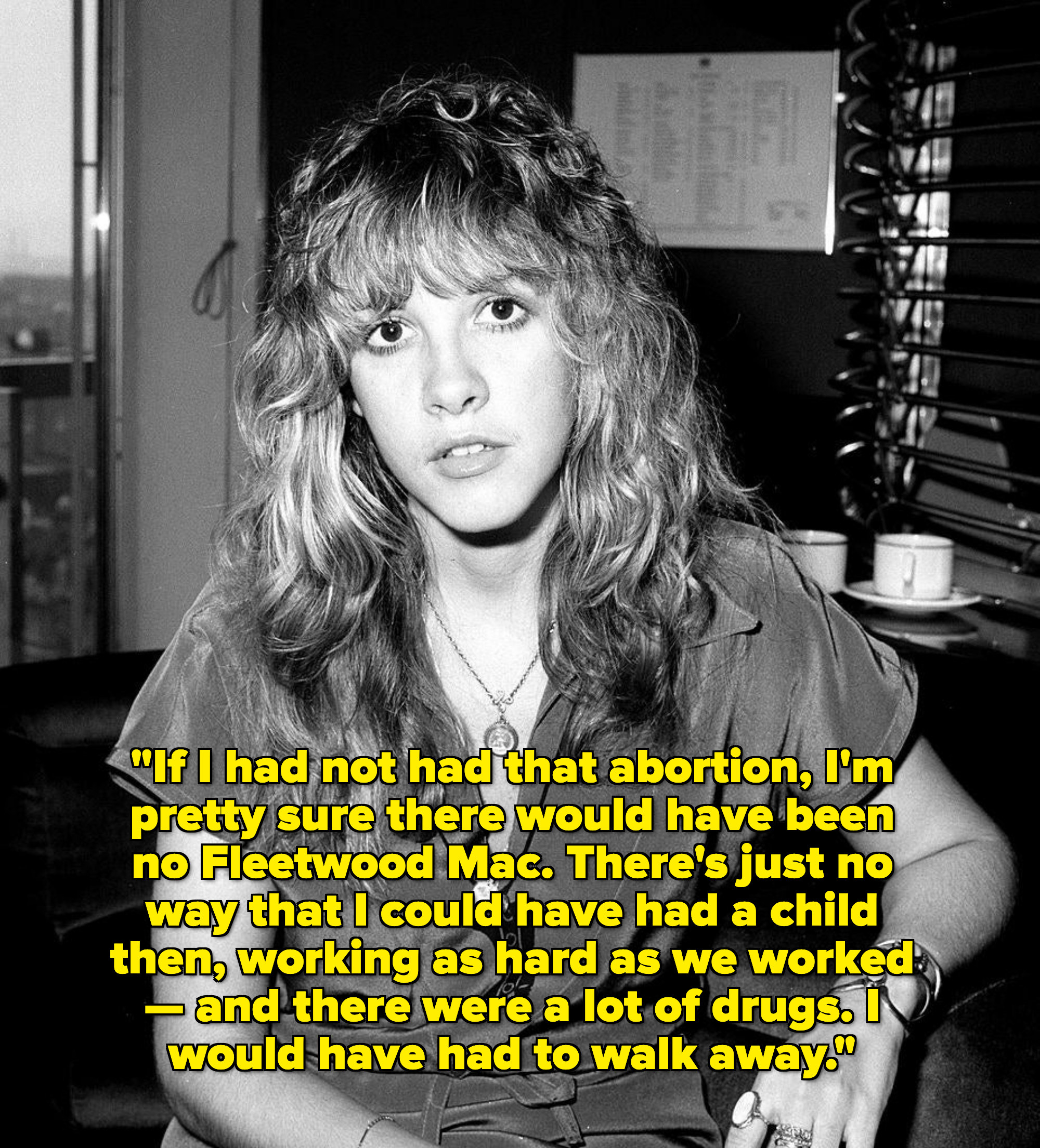 Nicks in the late &#x27;70s; quote: &quot;If I had not had that abortion, I&#x27;m pretty sure there would have been no Fleetwood Mac; there&#x27;s just no way that I could have had a child then, working as hard as we worked — and there were a lot of drugs&quot;