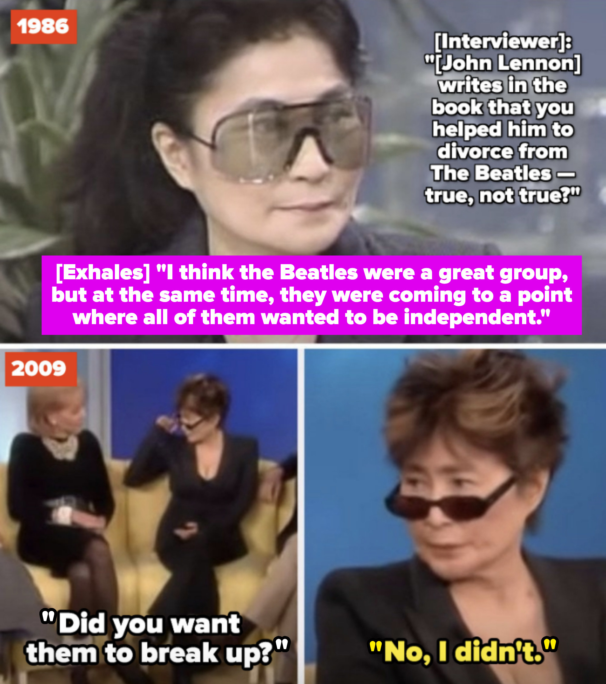 Ono being interviewed in the &#x27;80s; being interviewed in the &#x27;00s and saying that the Beatles were great but they were getting to a point where they all wanted to be independent, and she didn&#x27;t want them to break up