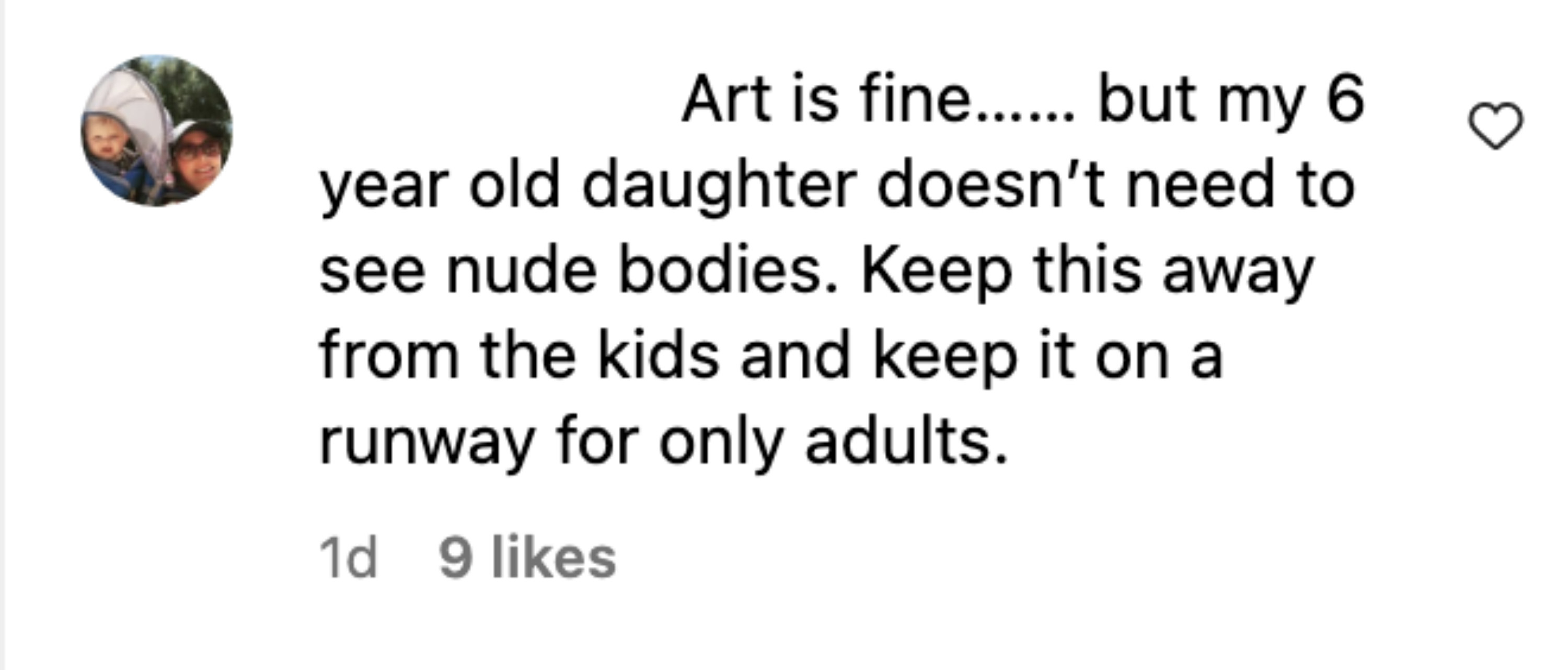 Art is fine…but my 6-year-old daughter doesn't need to see nude bodies. Keep this away from the kids and keep it on a runway for only adults