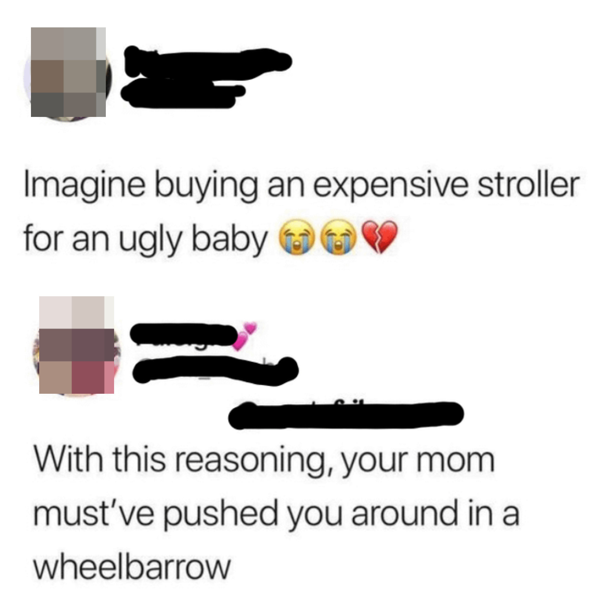 "With this reasoning, your mom must've pushed you around in a wheelbarrow"