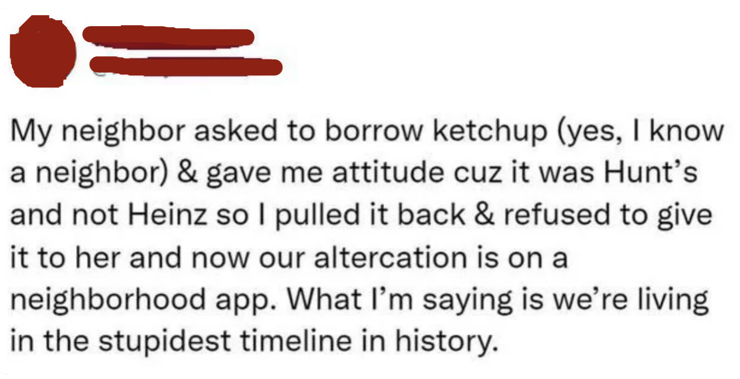 Someone recounting a story about how their neighbor asked for ketchup, then complained that it was Hunt&#x27;s brand instead of Heinz