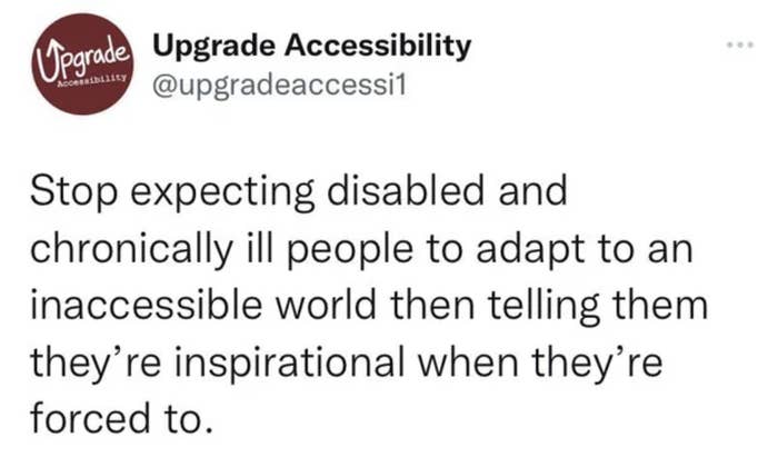 stop expecting disabled and chronically ill people to adapt to an inaccessible world then telling them they're inspirational when they're forced to