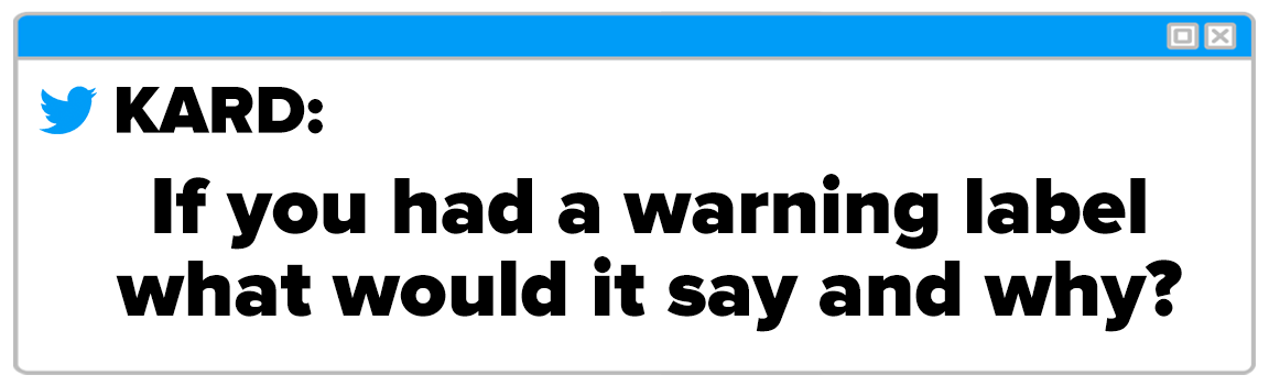 Twitter Box and the question reads KARD If you had a warning label what would it say and why