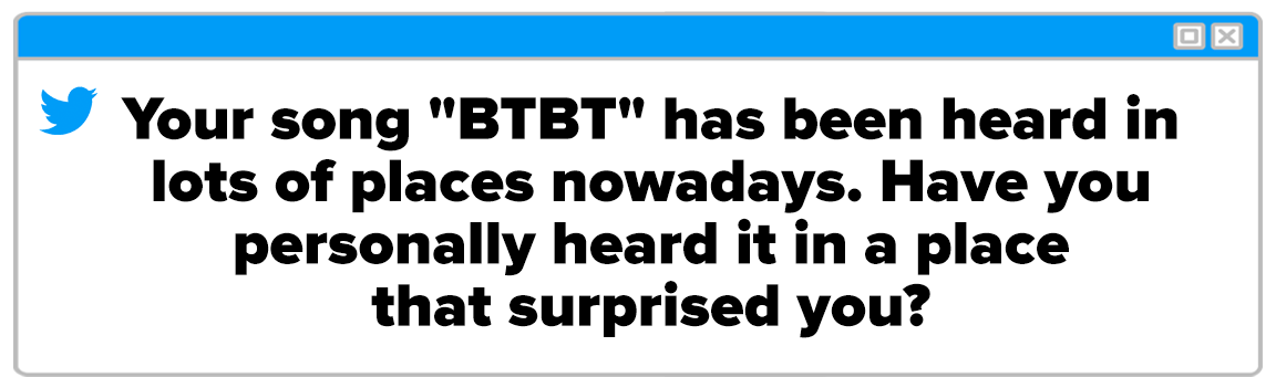 Twitter Box and the question reads: &quot;Your song &quot;BTBT&quot; has been heard in lots of places nowadays. Have you personally heard it in a place that surprised you?&quot;