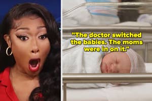 shocked megan thee stallion next to a newborn baby with the text, "The doctor switched the babies. The moms were in on it"