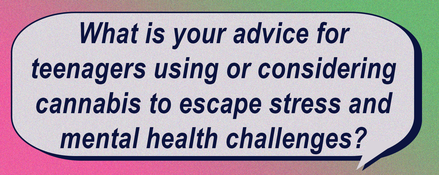 What is your advice for teenagers using or considering cannabis to escape stress and mental health challenges?