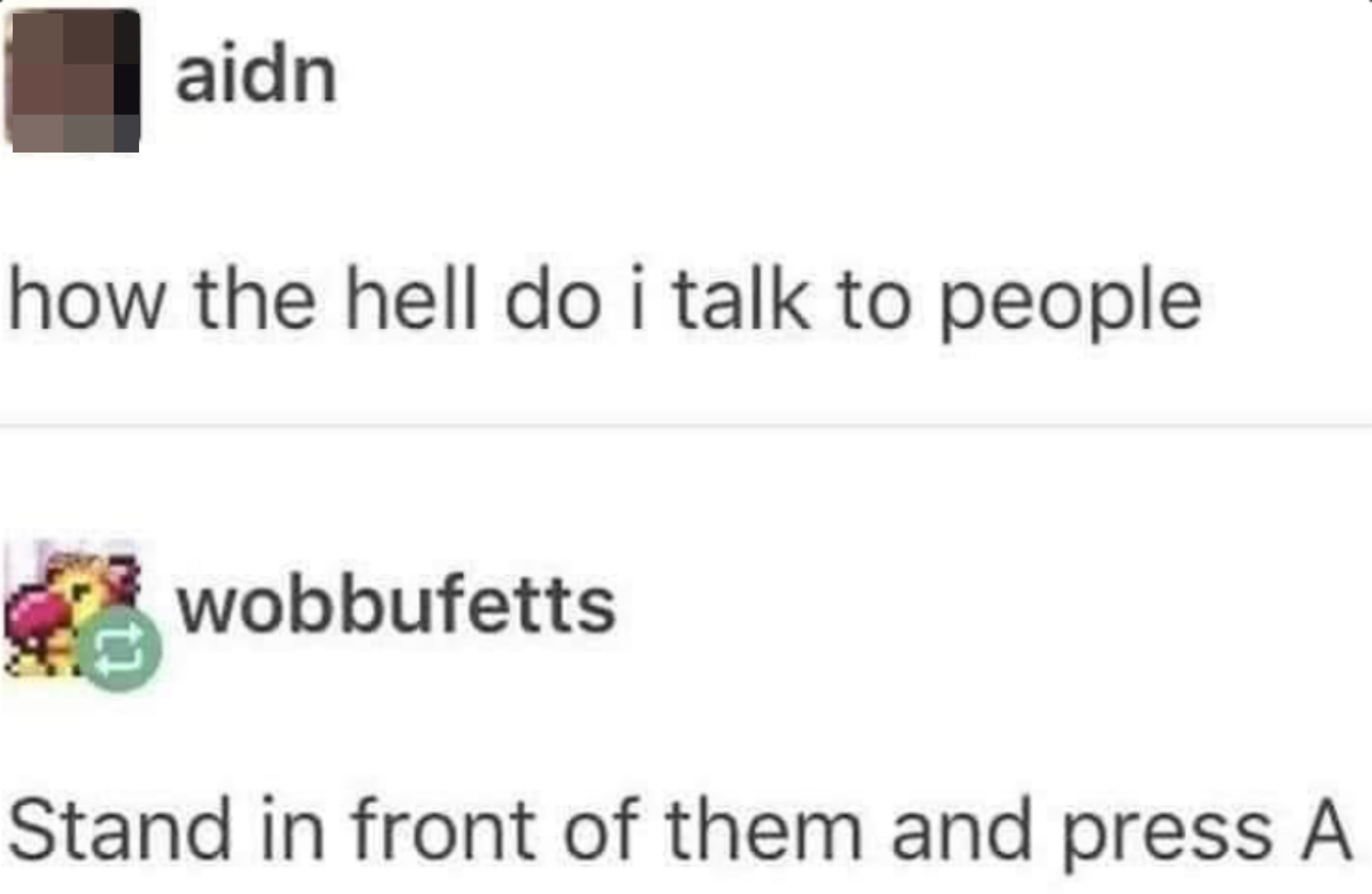 Person asks "How the hell do I talk to people?" and someone responds, "Stand in front of them and press A"