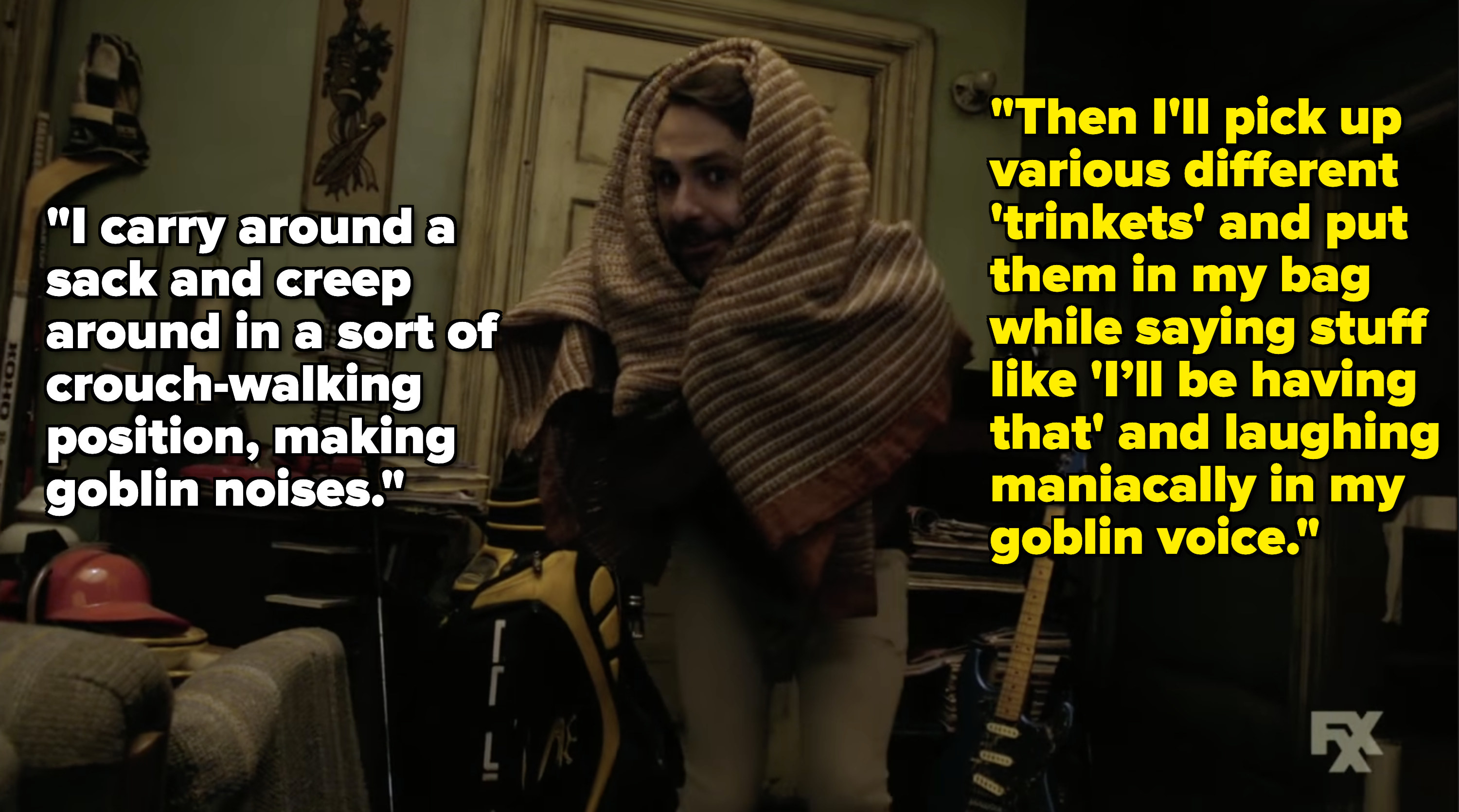 "I carry around a sack and creep around in a sort of crouch-walking position, making goblin noises."