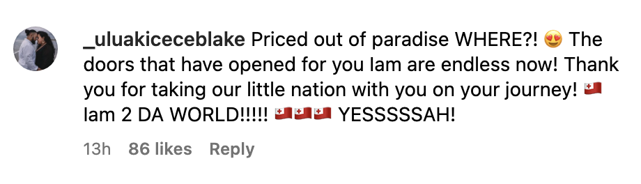 Priced out of paradise WHERE?! The doors that have opened for you Iam are endless now! Thank you for taking our little nation with you on your journey! (Several Tongan flags) Iam 2 DA WORLD!!!!