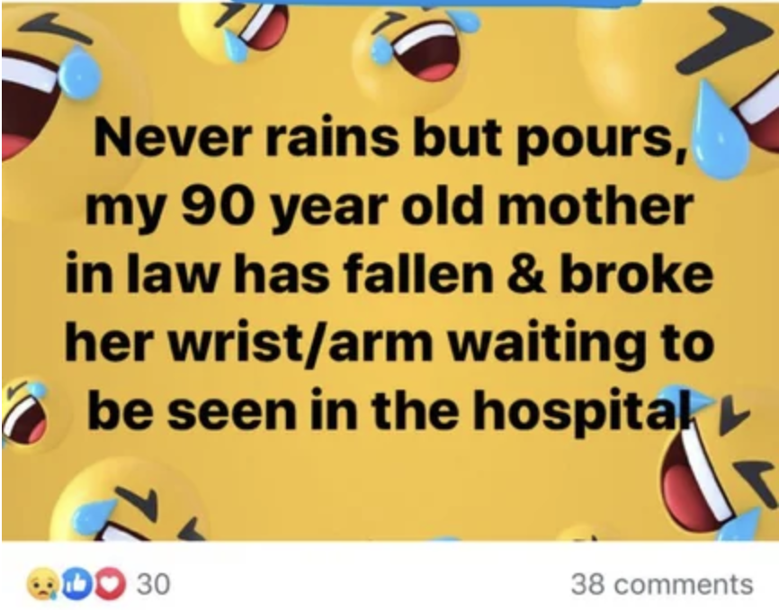 never rains but pours my 90 year old mother in law has fallen and broke her wrist waiting to be seen in the hospital