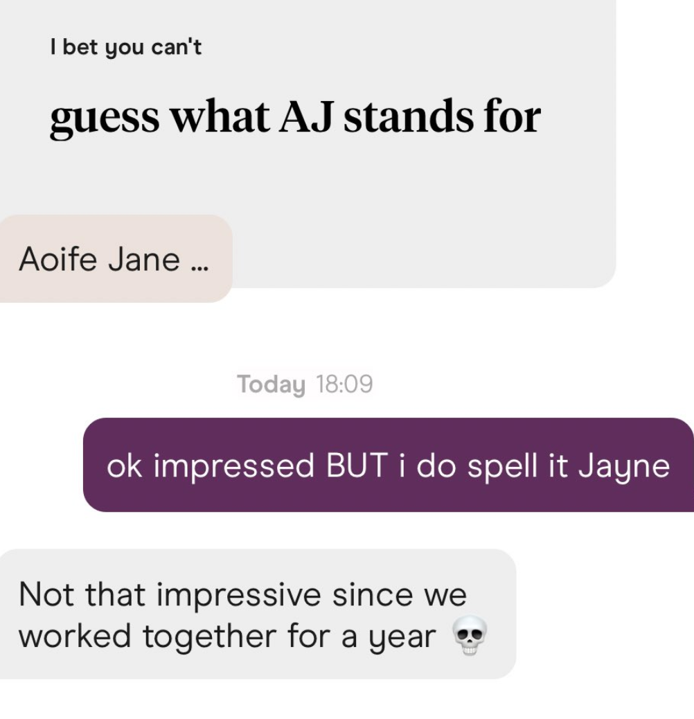 One coworker said &quot;I bet you can&#x27;t guess what AJ stands for&quot; to which the other replied Aoife Jane. The first person wasn&#x27;t impressed that Jayne was misspelled since they had worked together for a year