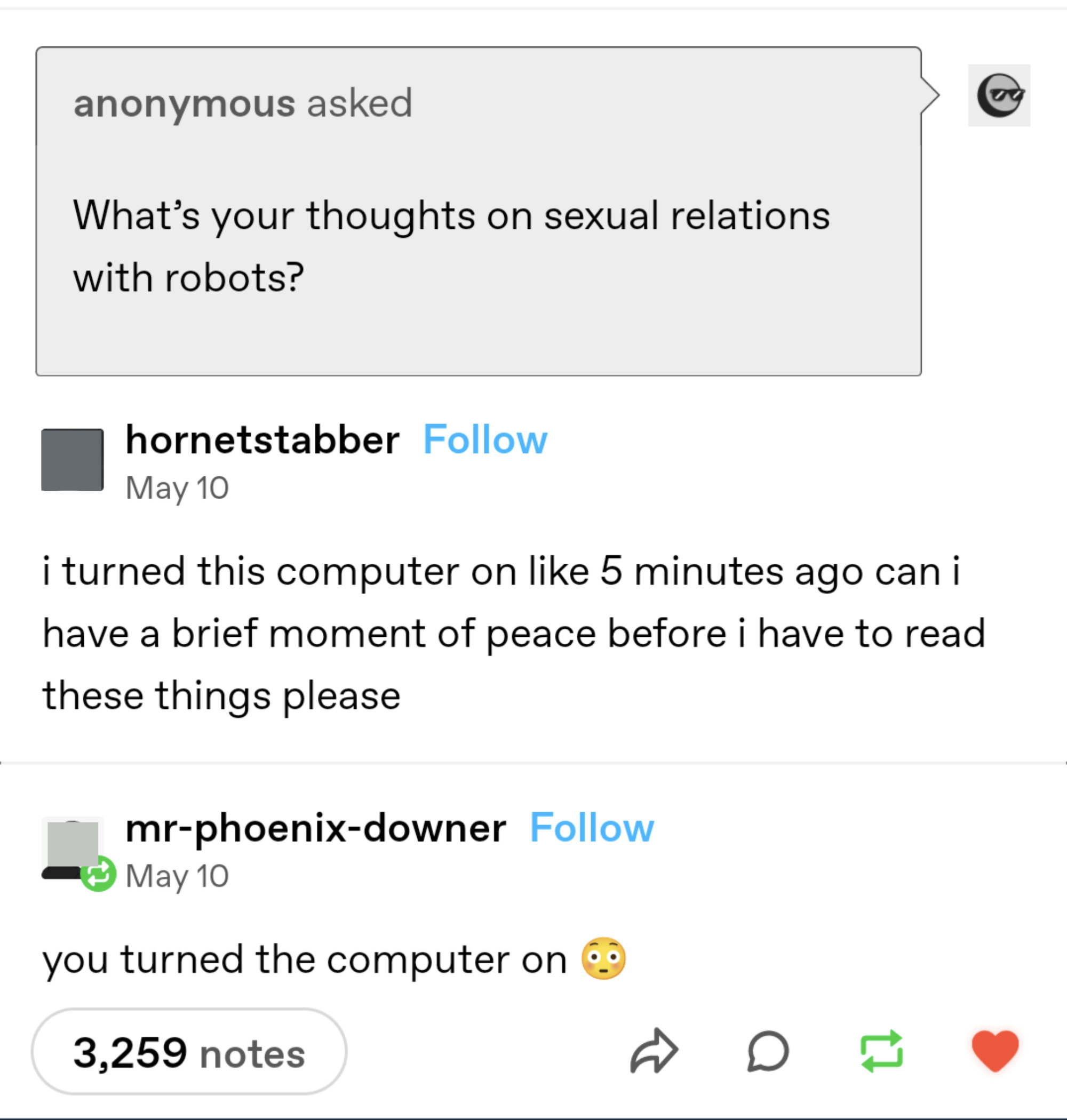 &quot;Anonymous&quot; asks &quot;What are your thoughts on sex with robots?&quot; And when person says &quot;I turned this computer on like 5 minutes ago, can I have a brief moment of peace before I have to read these things,&quot; response is &quot;You turned the computer on&quot;