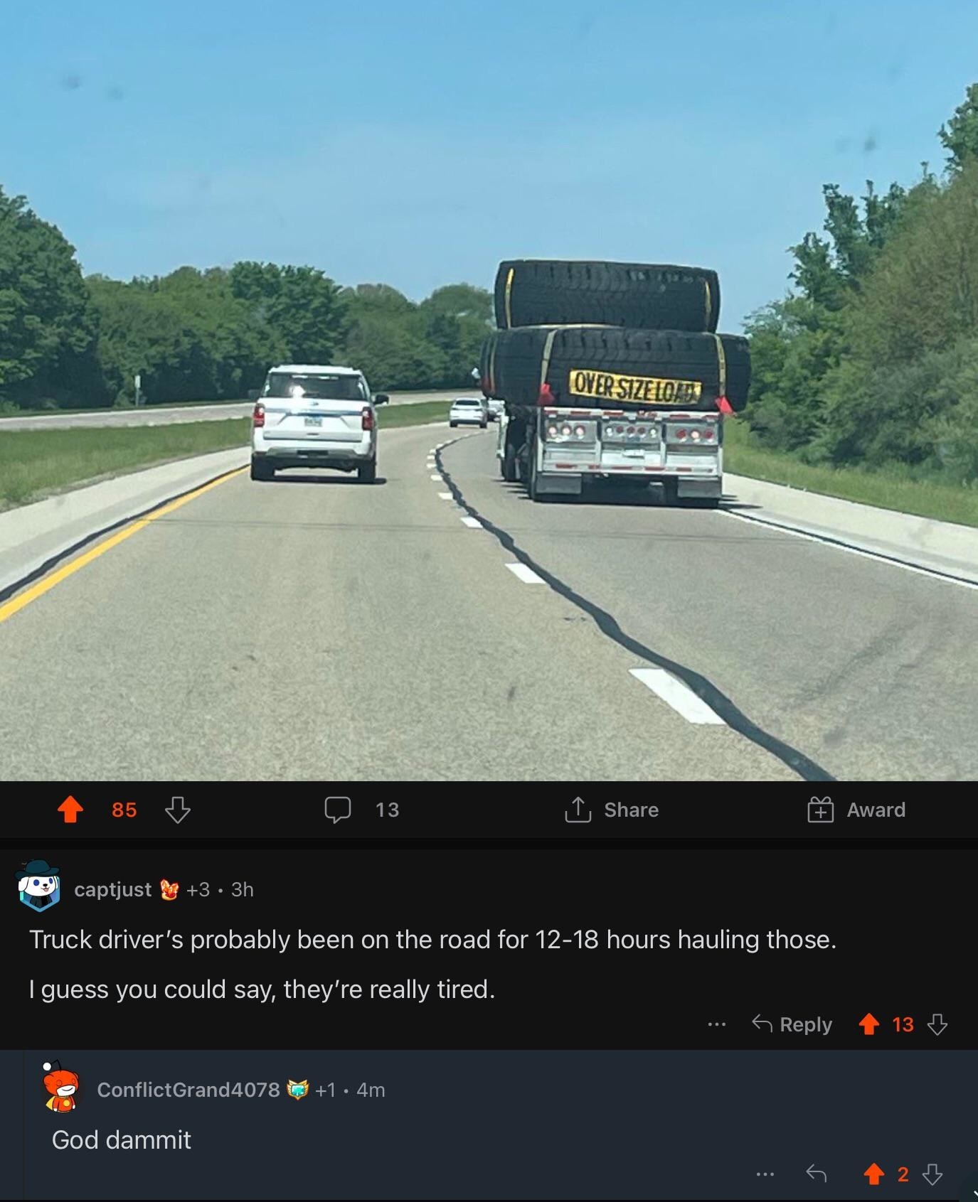 A truck carrying two enormous tires on the highway, with comment &quot;Truck driver&#x27;s probably been on the road for 12-18 hours hauling those; I guess you could say they&#x27;re really tired&quot; and person comments &quot;Goddamnit&quot;