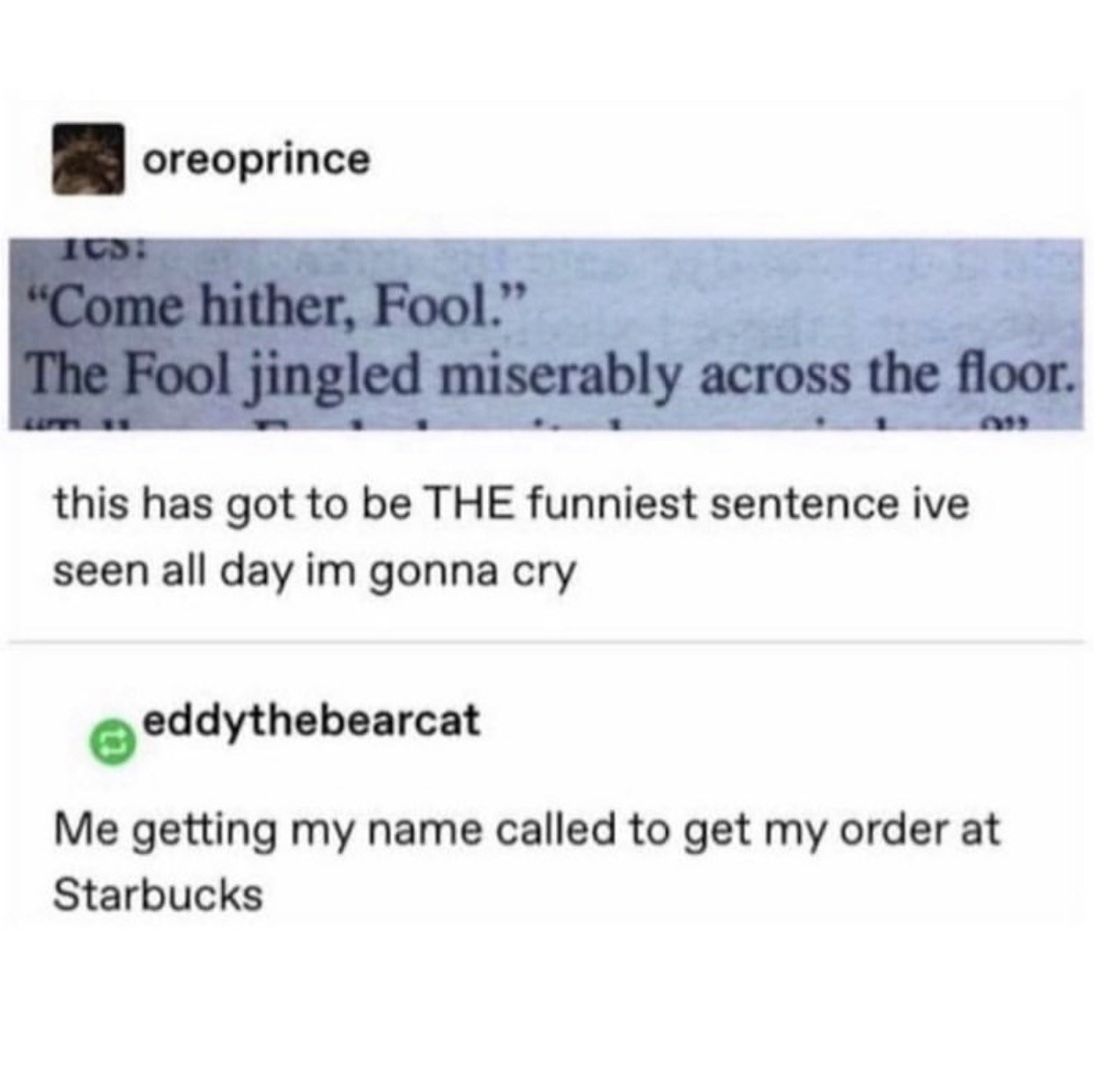 Person posts &quot;Come here, Fool&quot; and &quot;The Fool jingled miserably across the floor&quot; as the funniest sentence they&#x27;ve seen all day, and someone says &quot;Me getting my name called at Starbucks&quot;